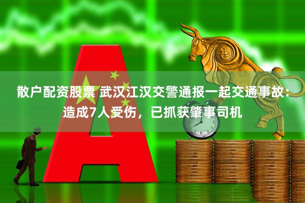 散户配资股票 武汉江汉交警通报一起交通事故：造成7人受伤，已抓获肇事司机