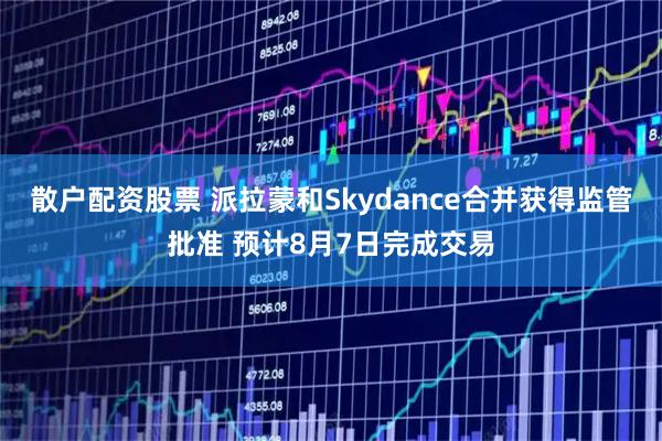 散户配资股票 派拉蒙和Skydance合并获得监管批准 预计8月7日完成交易