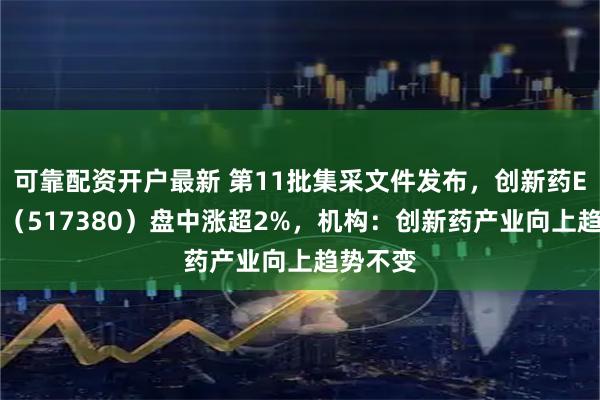 可靠配资开户最新 第11批集采文件发布，创新药ETF天弘（517380）盘中涨超2%，机构：创新药产业向上趋势不变