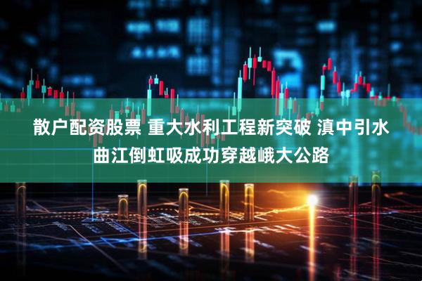 散户配资股票 重大水利工程新突破&#32;滇中引水曲江倒虹吸成功穿越峨大公路