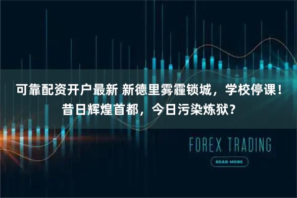 可靠配资开户最新 新德里雾霾锁城，学校停课！昔日辉煌首都，今日污染炼狱？