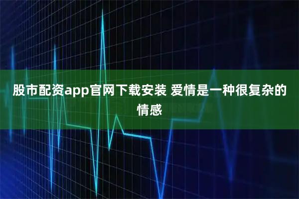 股市配资app官网下载安装 爱情是一种很复杂的情感