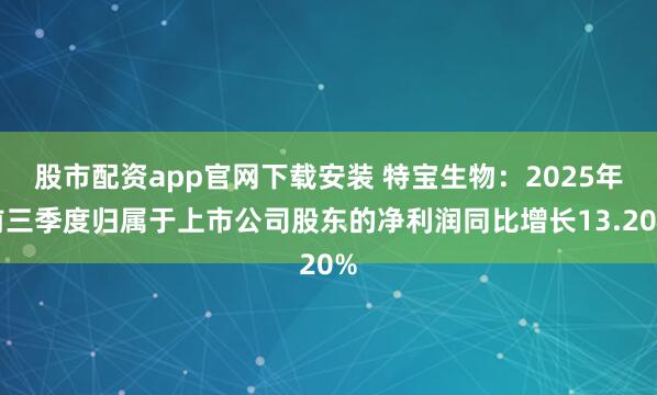 股市配资app官网下载安装 特宝生物：2025年前三季度归属于上市公司股东的净利润同比增长13.20%