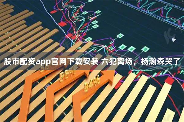 股市配资app官网下载安装 六犯离场，杨瀚森哭了