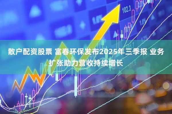 散户配资股票 富春环保发布2025年三季报 业务扩张助力营收持续增长