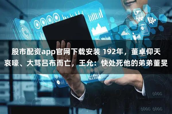 股市配资app官网下载安装 192年，董卓仰天哀嚎、大骂吕布而亡，王允：快处死他的弟弟董旻