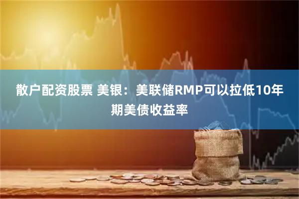 散户配资股票 美银：美联储RMP可以拉低10年期美债收益率