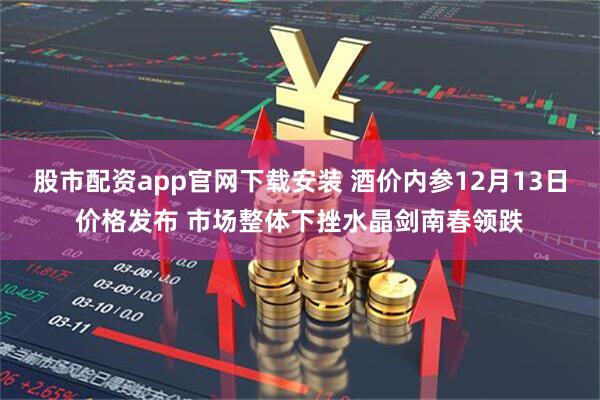 股市配资app官网下载安装 酒价内参12月13日价格发布 市场整体下挫水晶剑南春领跌