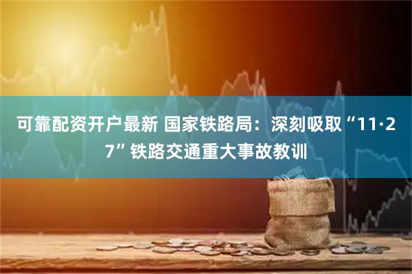 可靠配资开户最新 国家铁路局：深刻吸取“11·27”铁路交通重大事故教训