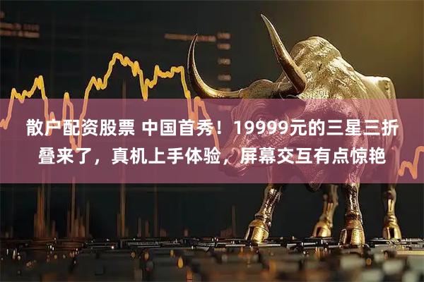 散户配资股票 中国首秀！19999元的三星三折叠来了，真机上手体验，屏幕交互有点惊艳