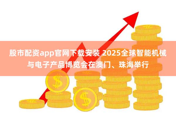 股市配资app官网下载安装 2025全球智能机械与电子产品博览会在澳门、珠海举行