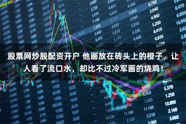 股票网炒股配资开户 他画放在砖头上的橙子，让人看了流口水，却比不过冷军画的烧鸡！