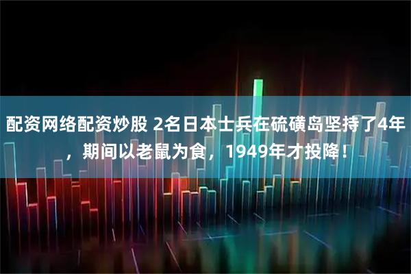 配资网络配资炒股 2名日本士兵在硫磺岛坚持了4年，期间以老鼠为食，1949年才投降！