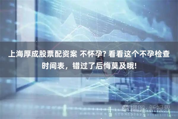 上海厚成股票配资案 不怀孕? 看看这个不孕检查时间表，错过了后悔莫及哦!