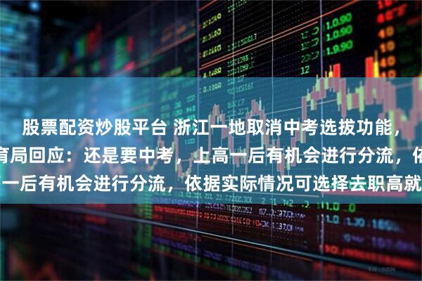 股票配资炒股平台 浙江一地取消中考选拔功能，全员直升普高？当地教育局回应：还是要中考，上高一后有机会进行分流，依据实际情况可选择去职高就读