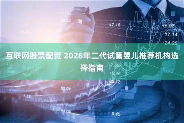 互联网股票配资 2026年二代试管婴儿推荐机构选择指南