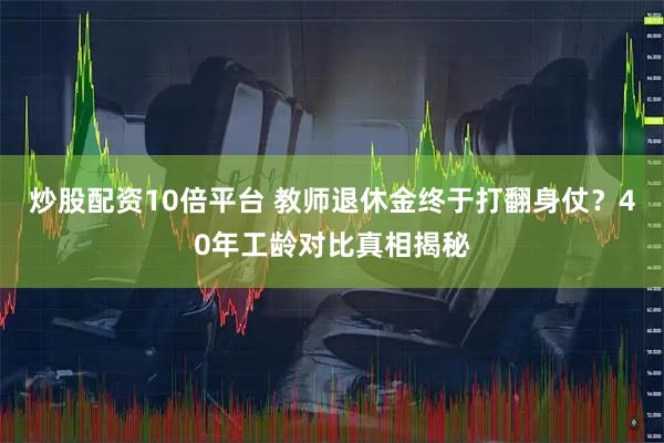炒股配资10倍平台 教师退休金终于打翻身仗？40年工龄对比真相揭秘