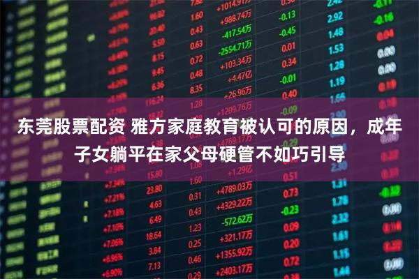 东莞股票配资 雅方家庭教育被认可的原因，成年子女躺平在家父母硬管不如巧引导