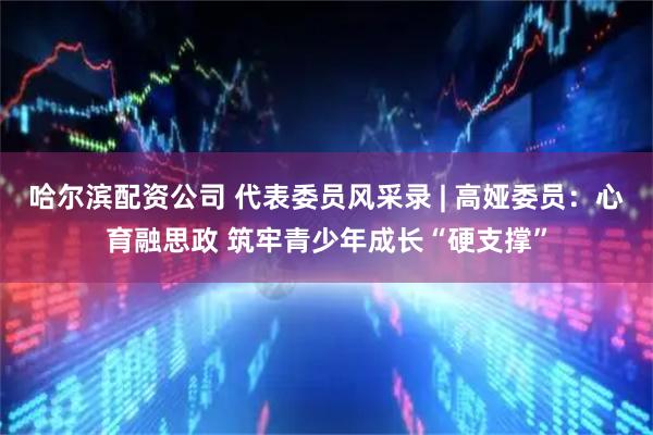 哈尔滨配资公司 代表委员风采录 | 高娅委员：心育融思政 筑牢青少年成长“硬支撑”