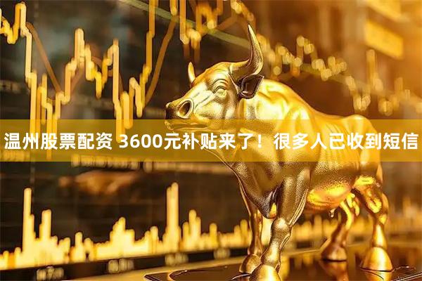 温州股票配资 3600元补贴来了！很多人已收到短信
