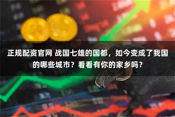 正规配资官网 战国七雄的国都，如今变成了我国的哪些城市？看看有你的家乡吗？