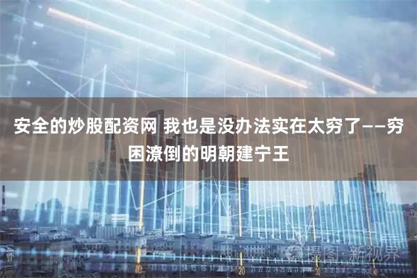 安全的炒股配资网 我也是没办法实在太穷了——穷困潦倒的明朝建宁王