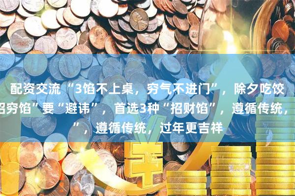 配资交流 “3馅不上桌，穷气不进门”，除夕吃饺子，3种“招穷馅”要“避讳”，首选3种“招财馅”，遵循传统，过年更吉祥