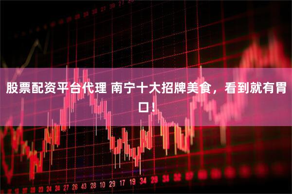 股票配资平台代理 南宁十大招牌美食，看到就有胃口！