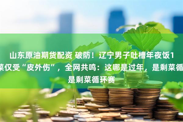 山东原油期货配资 破防！辽宁男子吐槽年夜饭12道菜仅受“皮外伤”，全网共鸣：这哪是过年，是剩菜循环赛