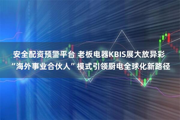 安全配资预警平台 老板电器KBIS展大放异彩 “海外事业合伙人”模式引领厨电全球化新路径