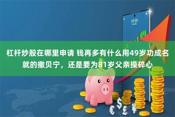 杠杆炒股在哪里申请 钱再多有什么用49岁功成名就的撒贝宁，还是要为81岁父亲操碎心