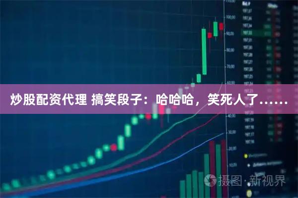 炒股配资代理 搞笑段子：哈哈哈，笑死人了……