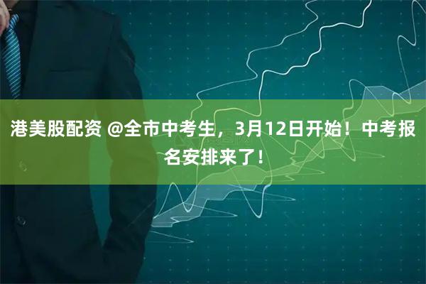 港美股配资 @全市中考生，3月12日开始！中考报名安排来了！