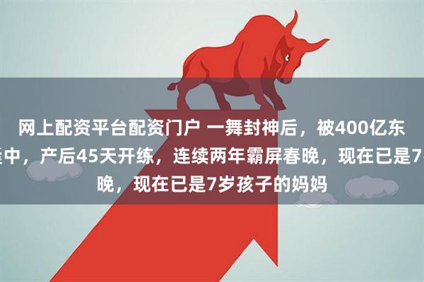 网上配资平台配资门户 一舞封神后，被400亿东莞首富收入囊中，产后45天开练，连续两年霸屏春晚，现在已是7岁孩子的妈妈