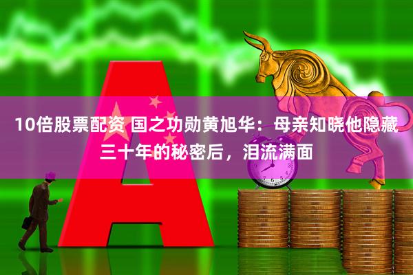 10倍股票配资 国之功勋黄旭华：母亲知晓他隐藏三十年的秘密后，泪流满面