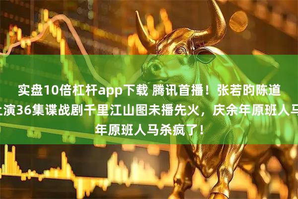 实盘10倍杠杆app下载 腾讯首播！张若昀陈道明搭档上演36集谍战剧千里江山图未播先火，庆余年原班人马杀疯了！