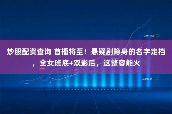 炒股配资查询 首播将至！悬疑剧隐身的名字定档，全女班底+双影后，这整容能火