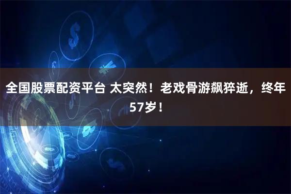 全国股票配资平台 太突然！老戏骨游飙猝逝，终年57岁！