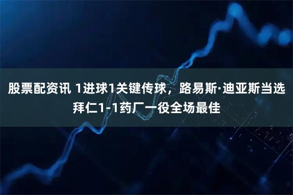 股票配资讯 1进球1关键传球，路易斯·迪亚斯当选拜仁1-1药厂一役全场最佳