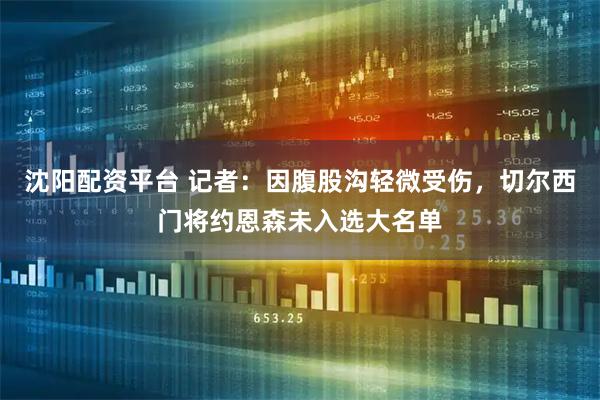 沈阳配资平台 记者：因腹股沟轻微受伤，切尔西门将约恩森未入选大名单