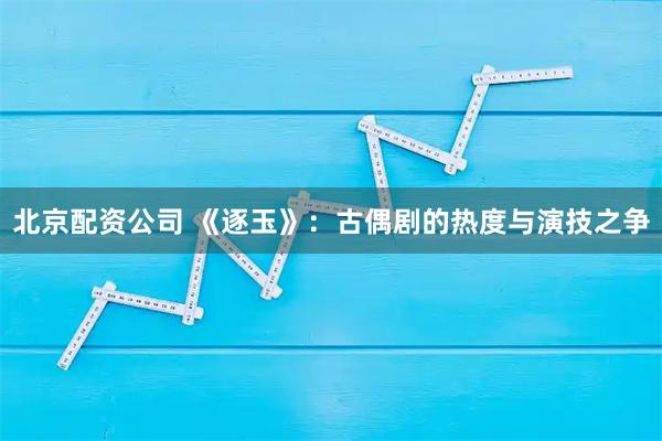 北京配资公司 《逐玉》：古偶剧的热度与演技之争