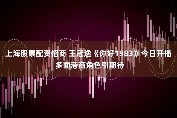 上海股票配资招商 王冠逸《你好1983》今日开播 多面港商角色引期待