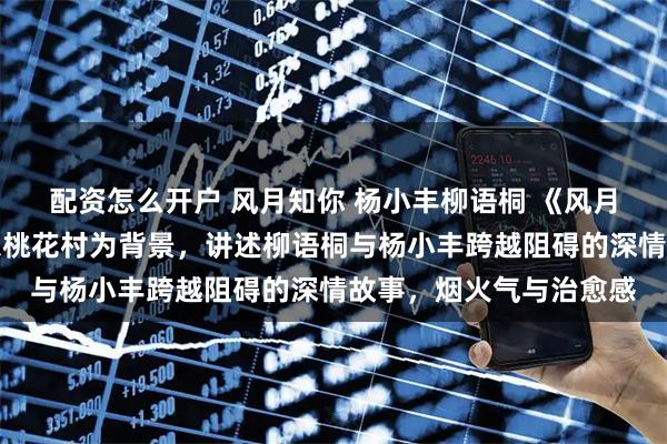 配资怎么开户 风月知你 杨小丰柳语桐 《风月知你》《风月知你》以桃花村为背景，讲述柳语桐与杨小丰跨越阻碍的深情故事，烟火气与治愈感