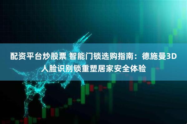 配资平台炒股票 智能门锁选购指南：德施曼3D人脸识别锁重塑居家安全体验