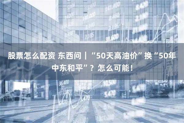 股票怎么配资 东西问｜“50天高油价”换“50年中东和平”？怎么可能！