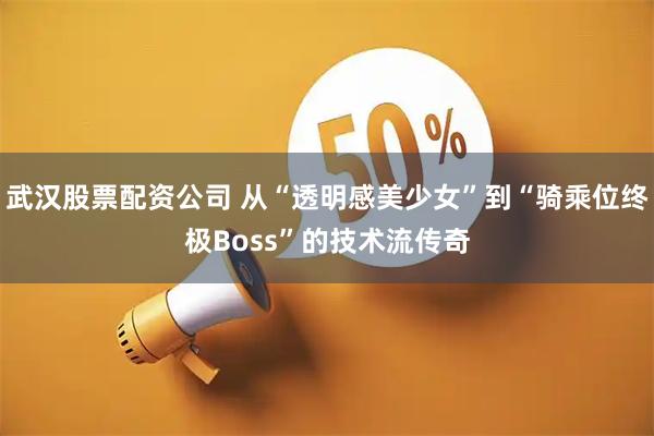 武汉股票配资公司 从“透明感美少女”到“骑乘位终极Boss”的技术流传奇