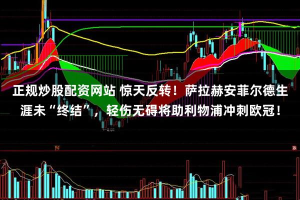 正规炒股配资网站 惊天反转！萨拉赫安菲尔德生涯未“终结”，轻伤无碍将助利物浦冲刺欧冠！