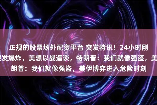正规的股票场外配资平台 突发特讯！24小时刚过，5月4日，伊朗突发爆炸，美想以战逼谈，特朗普：我们就像强盗，美伊博弈进入危险时刻