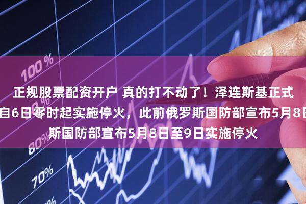 正规股票配资开户 真的打不动了！泽连斯基正式宣布，乌克兰将自6日零时起实施停火，此前俄罗斯国防部宣布5月8日至9日实施停火