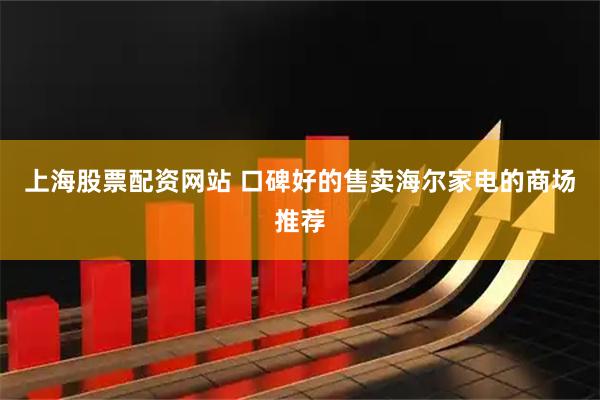 上海股票配资网站 口碑好的售卖海尔家电的商场推荐